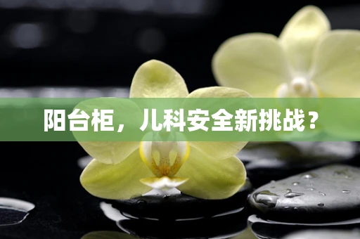 阳台柜，儿科安全新挑战？