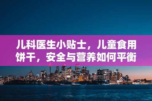 儿科医生小贴士，儿童食用饼干，安全与营养如何平衡？