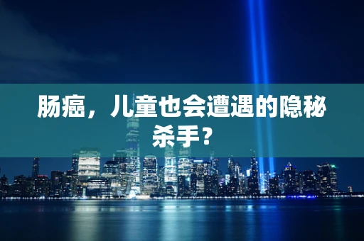 肠癌，儿童也会遭遇的隐秘杀手？