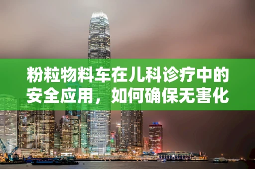 粉粒物料车在儿科诊疗中的安全应用，如何确保无害化运输？
