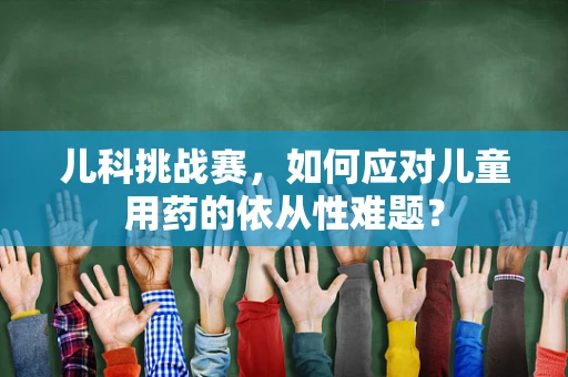 儿科挑战赛，如何应对儿童用药的依从性难题？