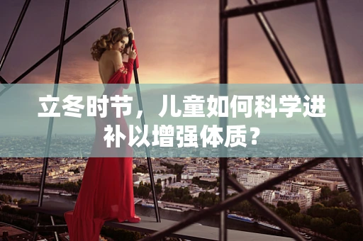 立冬时节，儿童如何科学进补以增强体质？