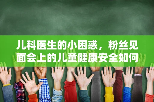儿科医生的小困惑，粉丝见面会上的儿童健康安全如何保障？