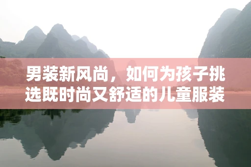 男装新风尚，如何为孩子挑选既时尚又舒适的儿童服装？
