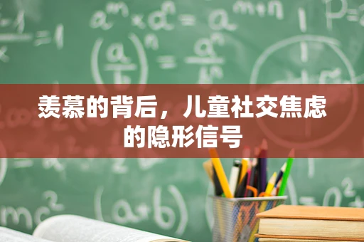 羡慕的背后，儿童社交焦虑的隐形信号