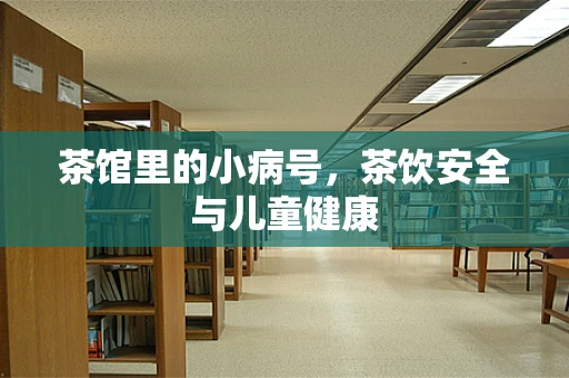 茶馆里的小病号，茶饮安全与儿童健康
