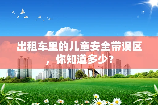 出租车里的儿童安全带误区，你知道多少？