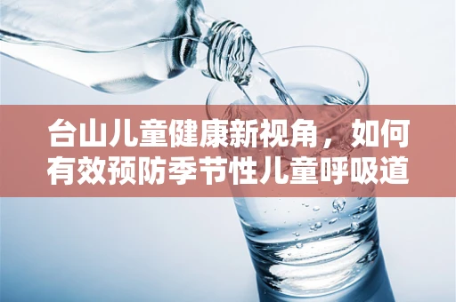 台山儿童健康新视角，如何有效预防季节性儿童呼吸道疾病
