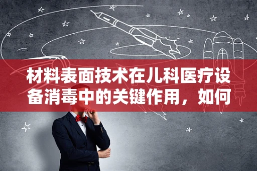 材料表面技术在儿科医疗设备消毒中的关键作用，如何确保安全无菌？