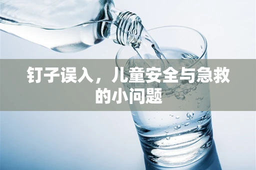 钉子误入，儿童安全与急救的小问题