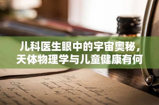 儿科医生眼中的宇宙奥秘，天体物理学与儿童健康有何不解之缘？