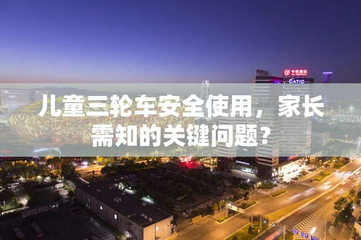 儿童三轮车安全使用，家长需知的关键问题？