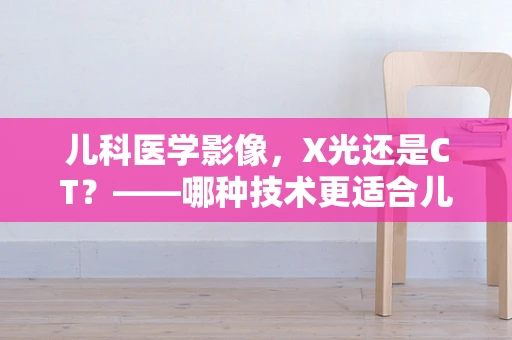 儿科医学影像，X光还是CT？——哪种技术更适合儿童骨骼检查？