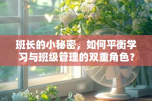 班长的小秘密，如何平衡学习与班级管理的双重角色？