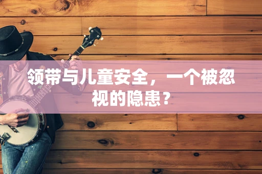 领带与儿童安全，一个被忽视的隐患？