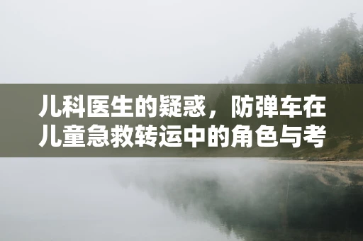 儿科医生的疑惑，防弹车在儿童急救转运中的角色与考量