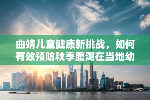 曲靖儿童健康新挑战，如何有效预防秋季腹泻在当地幼儿园的流行？