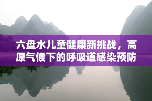 六盘水儿童健康新挑战，高原气候下的呼吸道感染预防策略