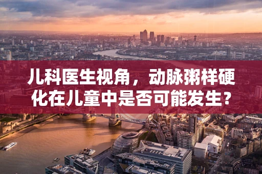 儿科医生视角，动脉粥样硬化在儿童中是否可能发生？