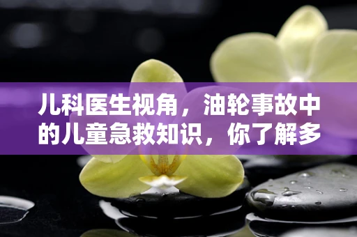 儿科医生视角，油轮事故中的儿童急救知识，你了解多少？