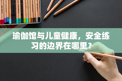 瑜伽馆与儿童健康，安全练习的边界在哪里？