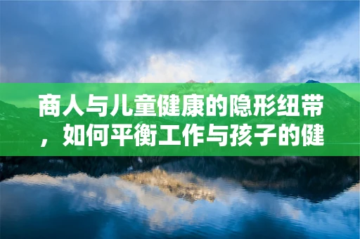 商人与儿童健康的隐形纽带，如何平衡工作与孩子的健康守护？
