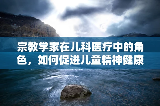 宗教学家在儿科医疗中的角色，如何促进儿童精神健康？