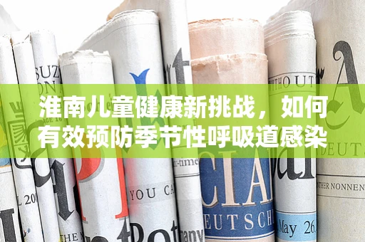 淮南儿童健康新挑战，如何有效预防季节性呼吸道感染？
