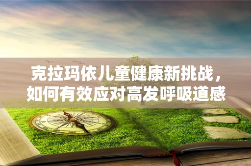 克拉玛依儿童健康新挑战，如何有效应对高发呼吸道感染？