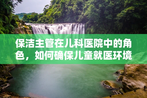 保洁主管在儿科医院中的角色，如何确保儿童就医环境的卫生与安全？