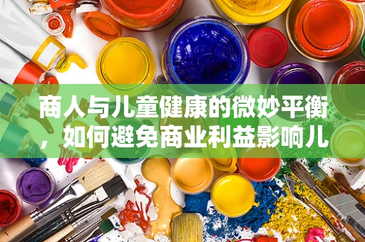 商人与儿童健康的微妙平衡，如何避免商业利益影响儿科医疗决策？