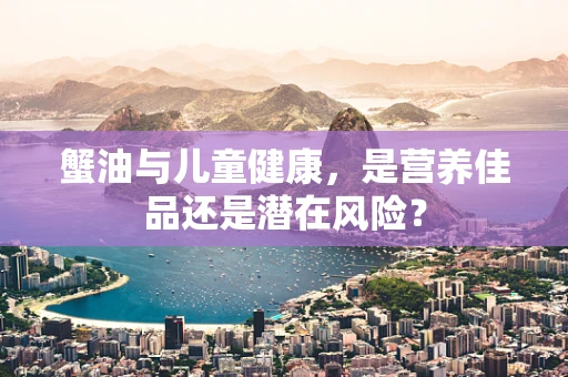 蟹油与儿童健康，是营养佳品还是潜在风险？