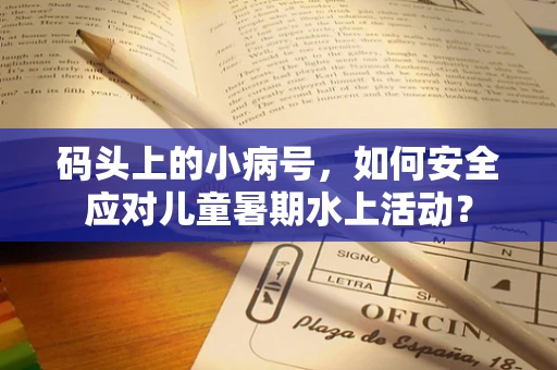 码头上的小病号，如何安全应对儿童暑期水上活动？