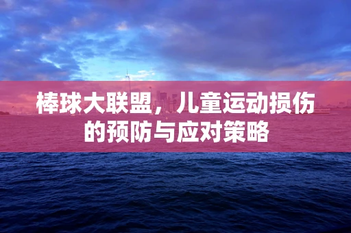 棒球大联盟，儿童运动损伤的预防与应对策略