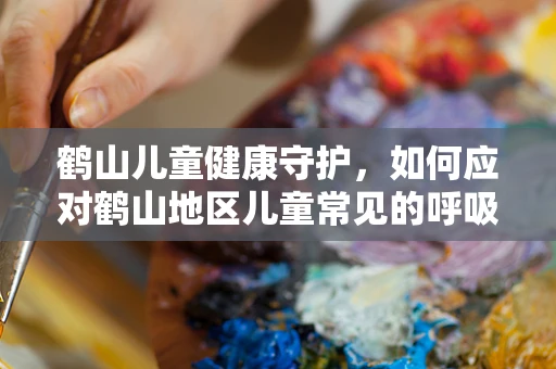 鹤山儿童健康守护，如何应对鹤山地区儿童常见的呼吸道疾病？