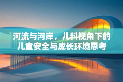 河流与河岸，儿科视角下的儿童安全与成长环境思考