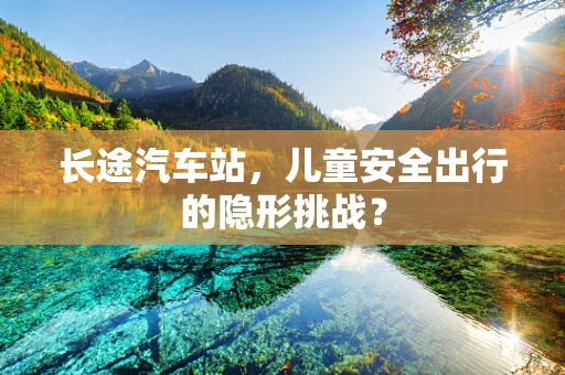 长途汽车站，儿童安全出行的隐形挑战？
