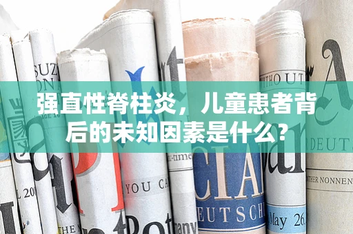 强直性脊柱炎，儿童患者背后的未知因素是什么？