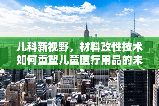 儿科新视野，材料改性技术如何重塑儿童医疗用品的未来？