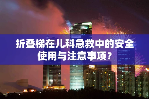 折叠梯在儿科急救中的安全使用与注意事项？