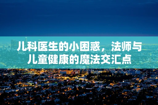 儿科医生的小困惑，法师与儿童健康的魔法交汇点