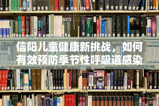 信阳儿童健康新挑战，如何有效预防季节性呼吸道感染？