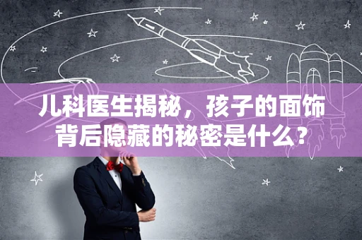 儿科医生揭秘，孩子的面饰背后隐藏的秘密是什么？