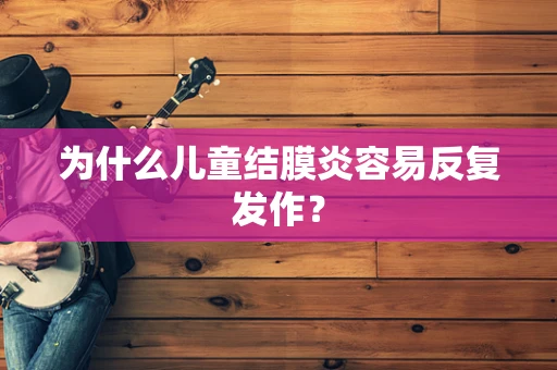 为什么儿童结膜炎容易反复发作？