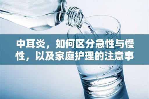 中耳炎，如何区分急性与慢性，以及家庭护理的注意事项？