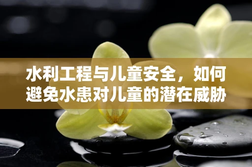 水利工程与儿童安全，如何避免水患对儿童的潜在威胁？