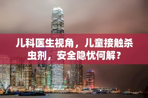 儿科医生视角，儿童接触杀虫剂，安全隐忧何解？