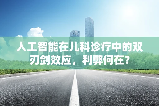 人工智能在儿科诊疗中的双刃剑效应，利弊何在？