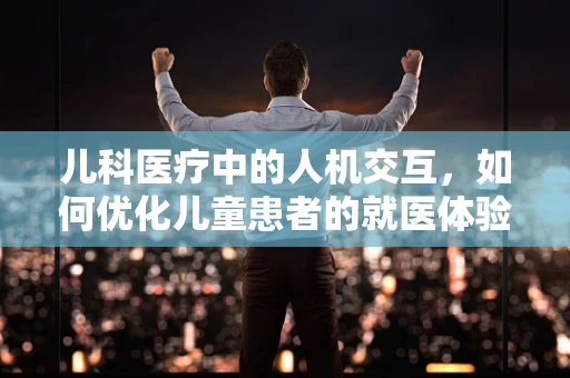 儿科医疗中的人机交互，如何优化儿童患者的就医体验？