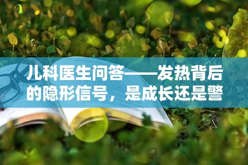 儿科医生问答——发热背后的隐形信号，是成长还是警报？